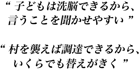 “ 子どもは洗脳できるから、言うことを聞かせやすい ”“ 村を襲えば調達できるから、いくらでも替えがきく ”