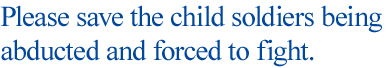 Please save the child soldiers being abducted and forced to fight.