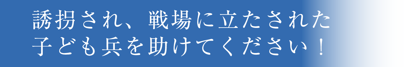 誘拐され、戦場に立たされた子ども兵を助けてください！